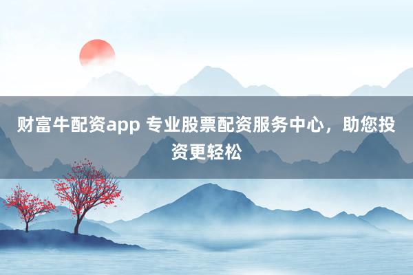 财富牛配资app 专业股票配资服务中心，助您投资更轻松