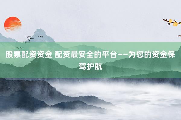 股票配资资金 配资最安全的平台——为您的资金保驾护航