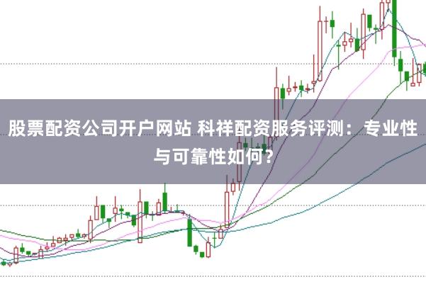 股票配资公司开户网站 科祥配资服务评测：专业性与可靠性如何？