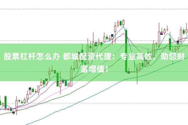 股票杠杆怎么办 都城配资代理：专业高效，助您财富增值！