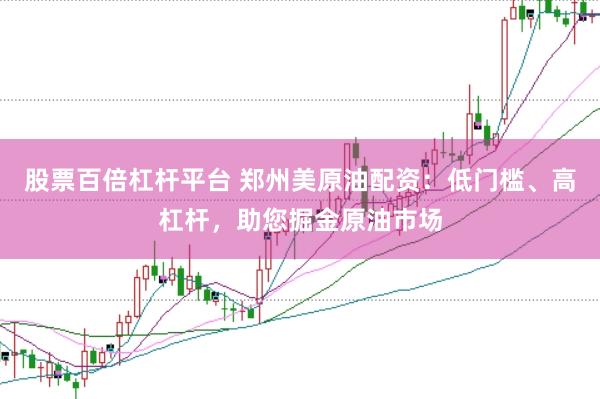 股票百倍杠杆平台 郑州美原油配资：低门槛、高杠杆，助您掘金原油市场