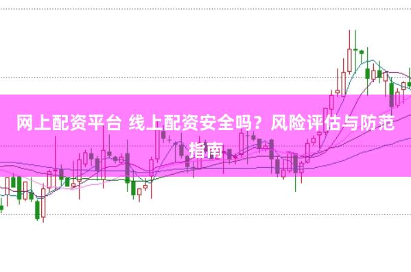 网上配资平台 线上配资安全吗？风险评估与防范指南