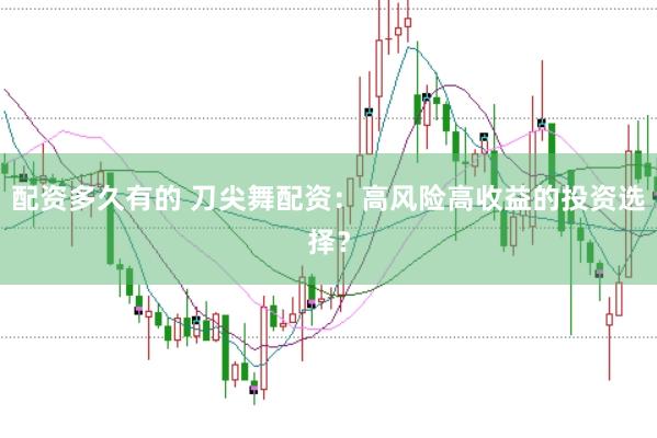 配资多久有的 刀尖舞配资：高风险高收益的投资选择？
