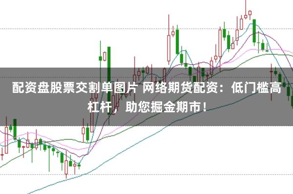 配资盘股票交割单图片 网络期货配资：低门槛高杠杆，助您掘金期市！
