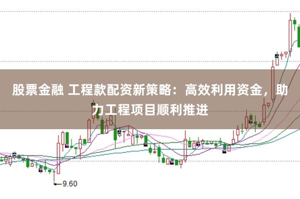 股票金融 工程款配资新策略：高效利用资金，助力工程项目顺利推进