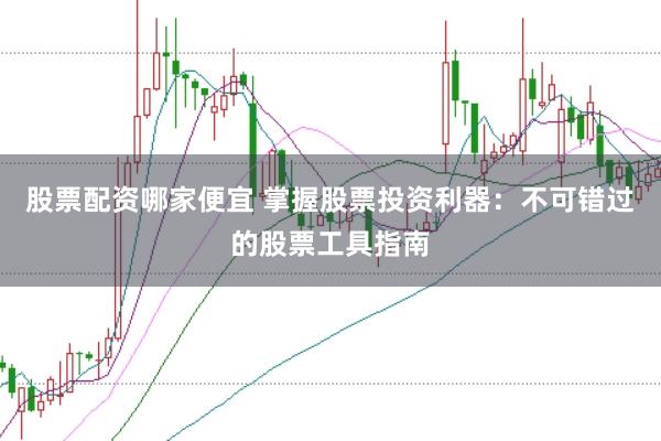 股票配资哪家便宜 掌握股票投资利器：不可错过的股票工具指南