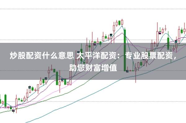 炒股配资什么意思 太平洋配资：专业股票配资，助您财富增值