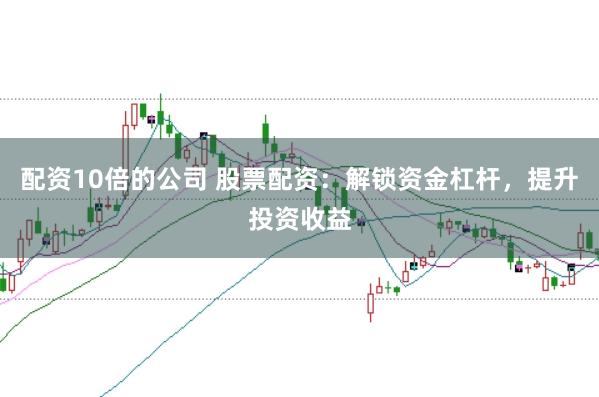 配资10倍的公司 股票配资：解锁资金杠杆，提升投资收益
