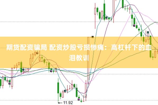 期货配资骗局 配资炒股亏损惨痛：高杠杆下的血泪教训