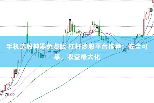 手机选股神器免费版 杠杆炒股平台推荐：安全可靠，收益最大化