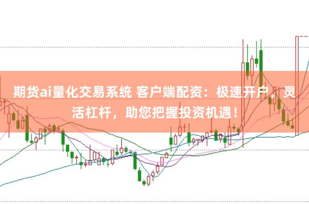 期货ai量化交易系统 客户端配资：极速开户，灵活杠杆，助您把握投资机遇！