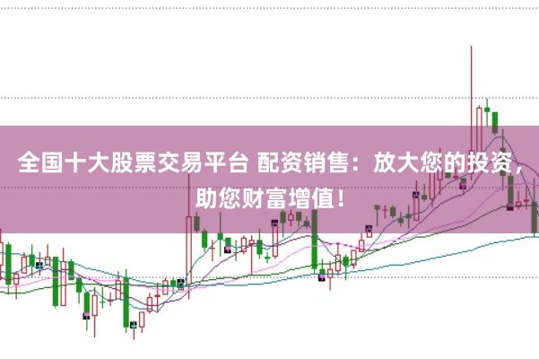 全国十大股票交易平台 配资销售：放大您的投资，助您财富增值！