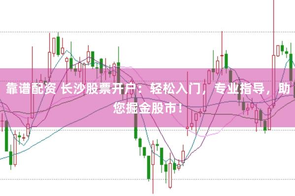 靠谱配资 长沙股票开户：轻松入门，专业指导，助您掘金股市！