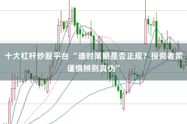 十大杠杆炒股平台 “迪时策略是否正规？投资者需谨慎辨别真伪”