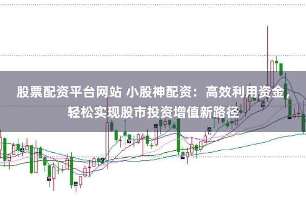 股票配资平台网站 小股神配资：高效利用资金，轻松实现股市投资增值新路径