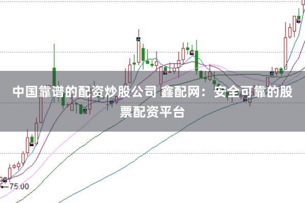 中国靠谱的配资炒股公司 鑫配网：安全可靠的股票配资平台