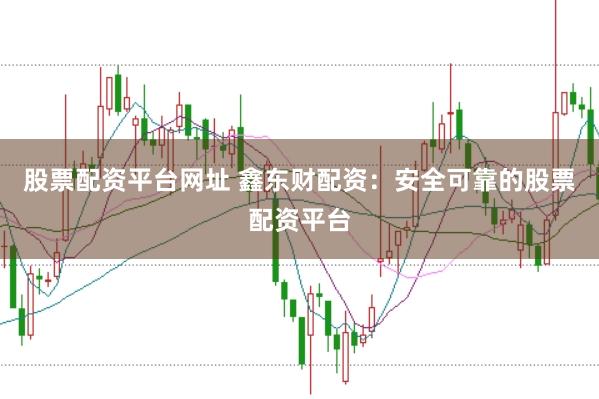 股票配资平台网址 鑫东财配资：安全可靠的股票配资平台