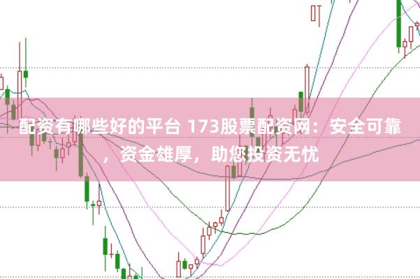配资有哪些好的平台 173股票配资网：安全可靠，资金雄厚，助您投资无忧