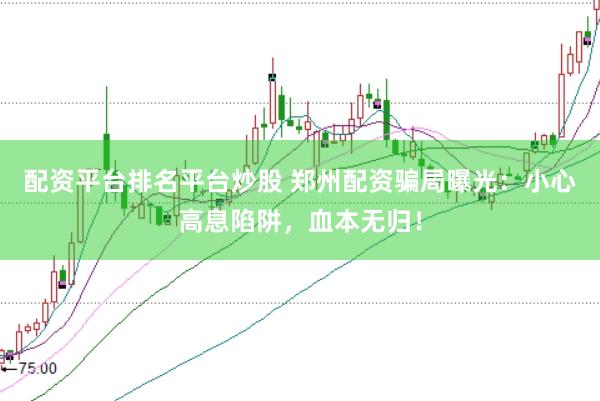 配资平台排名平台炒股 郑州配资骗局曝光：小心高息陷阱，血本无归！