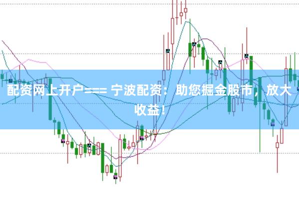 配资网上开户=== 宁波配资：助您掘金股市，放大收益！