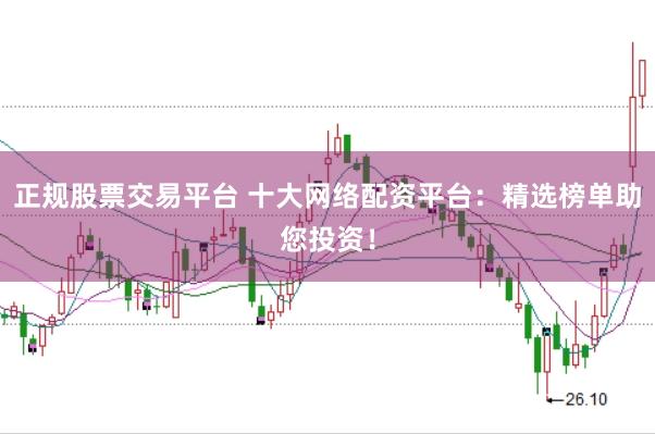 正规股票交易平台 十大网络配资平台：精选榜单助您投资！
