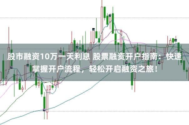 股市融资10万一天利息 股票融资开户指南：快速掌握开户流程，轻松开启融资之旅！