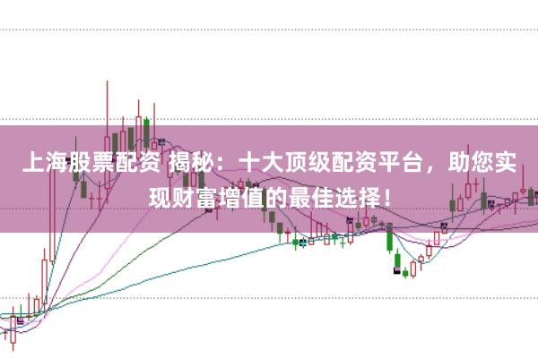 上海股票配资 揭秘：十大顶级配资平台，助您实现财富增值的最佳选择！