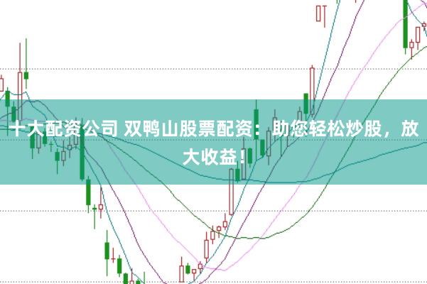 十大配资公司 双鸭山股票配资：助您轻松炒股，放大收益！
