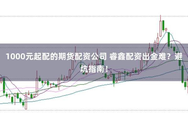 1000元起配的期货配资公司 睿鑫配资出金难？避坑指南！