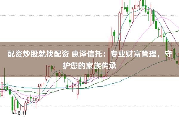 配资炒股就找配资 惠泽信托：专业财富管理，守护您的家族传承