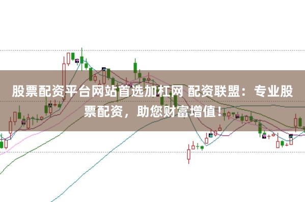 股票配资平台网站首选加杠网 配资联盟：专业股票配资，助您财富增值！