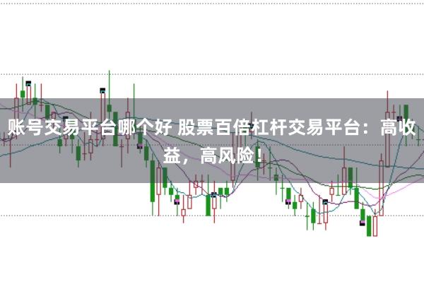 账号交易平台哪个好 股票百倍杠杆交易平台：高收益，高风险！