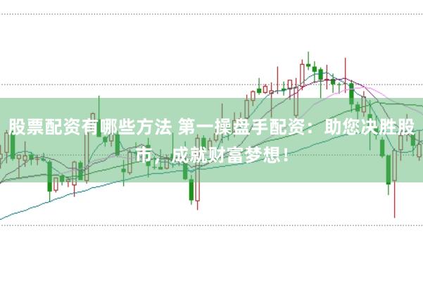 股票配资有哪些方法 第一操盘手配资：助您决胜股市，成就财富梦想！