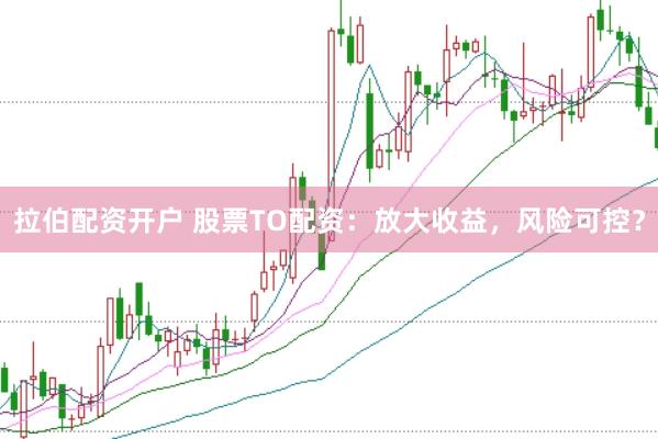拉伯配资开户 股票TO配资：放大收益，风险可控？