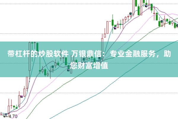 带杠杆的炒股软件 万银鼎信：专业金融服务，助您财富增值