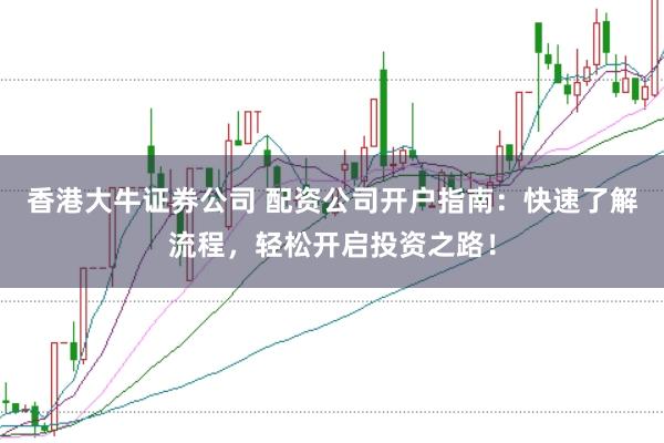 香港大牛证券公司 配资公司开户指南：快速了解流程，轻松开启投资之路！