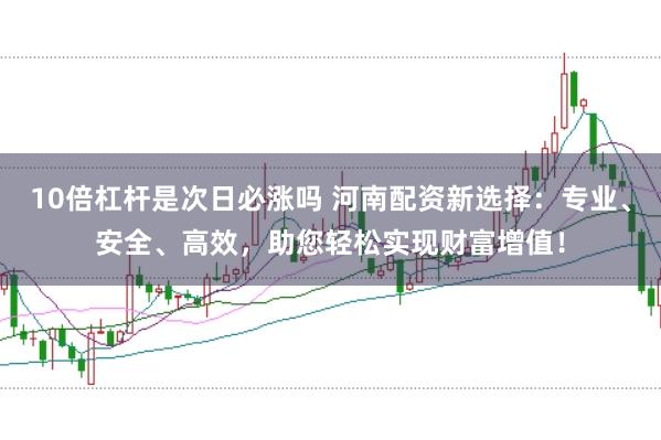 10倍杠杆是次日必涨吗 河南配资新选择：专业、安全、高效，助您轻松实现财富增值！