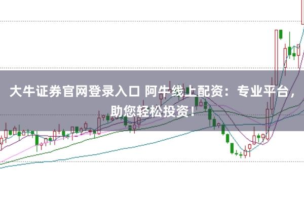 大牛证券官网登录入口 阿牛线上配资：专业平台，助您轻松投资！