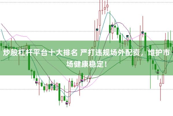炒股杠杆平台十大排名 严打违规场外配资，维护市场健康稳定！