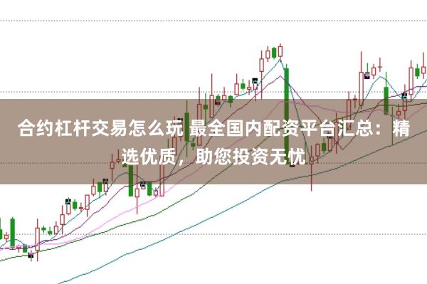 合约杠杆交易怎么玩 最全国内配资平台汇总：精选优质，助您投资无忧