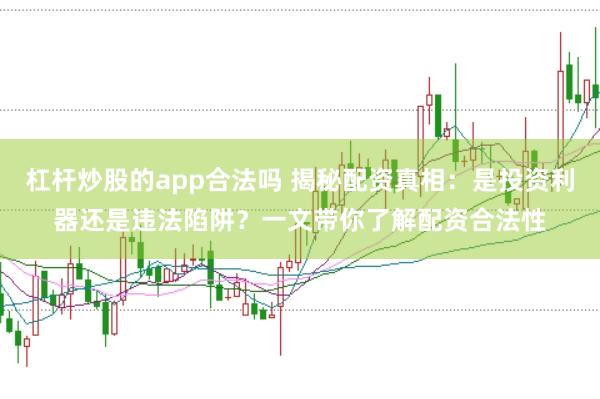 杠杆炒股的app合法吗 揭秘配资真相：是投资利器还是违法陷阱？一文带你了解配资合法性