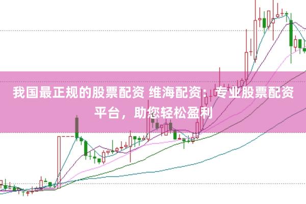 我国最正规的股票配资 维海配资：专业股票配资平台，助您轻松盈利