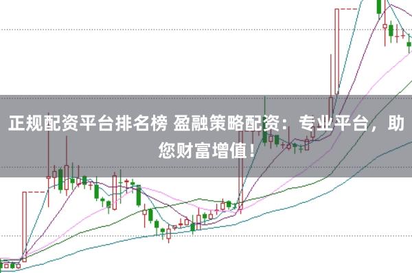 正规配资平台排名榜 盈融策略配资：专业平台，助您财富增值！