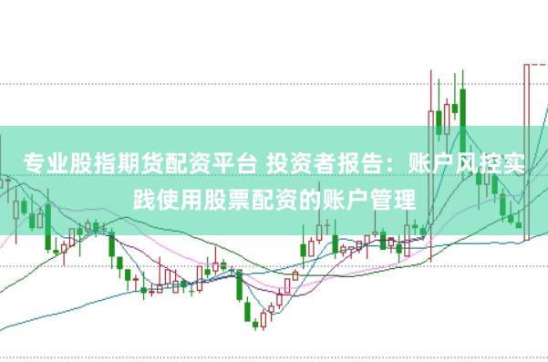 专业股指期货配资平台 投资者报告：账户风控实践使用股票配资的账户管理