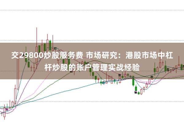 交29800炒股服务费 市场研究：港股市场中杠杆炒股的账户管理实战经验