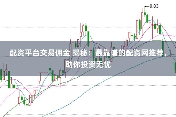 配资平台交易佣金 揭秘：最靠谱的配资网推荐，助你投资无忧