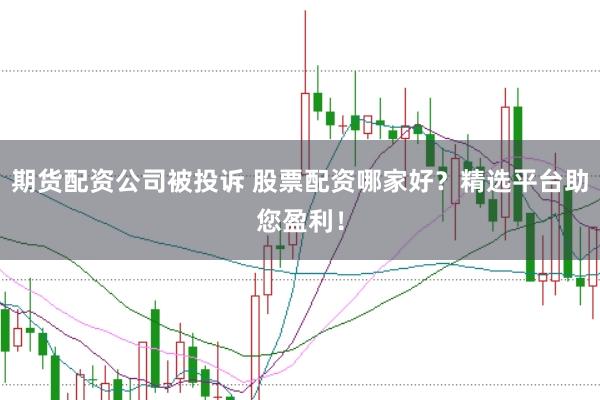 期货配资公司被投诉 股票配资哪家好？精选平台助您盈利！