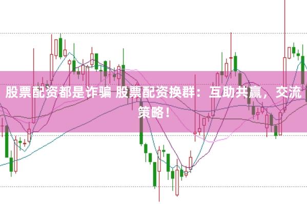 股票配资都是诈骗 股票配资换群：互助共赢，交流策略！