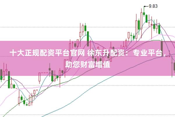 十大正规配资平台官网 徐东升配资：专业平台，助您财富增值