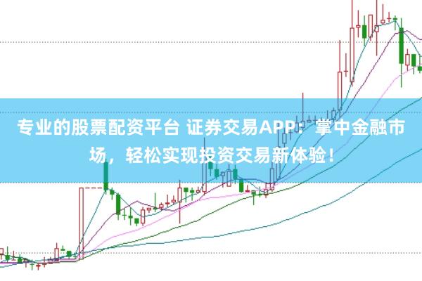 专业的股票配资平台 证券交易APP：掌中金融市场，轻松实现投资交易新体验！